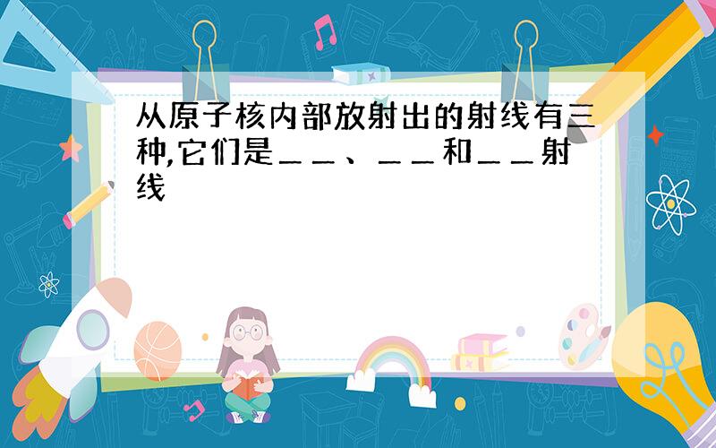 从原子核内部放射出的射线有三种,它们是＿＿、＿＿和＿＿射线