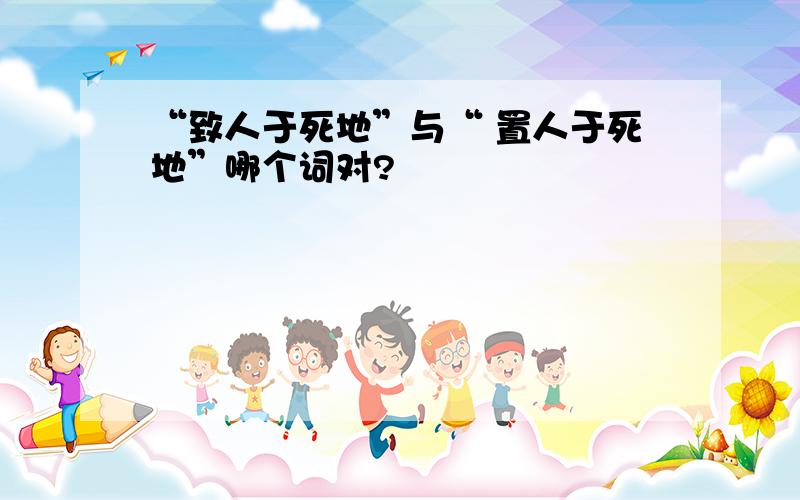 “致人于死地”与“ 置人于死地”哪个词对?