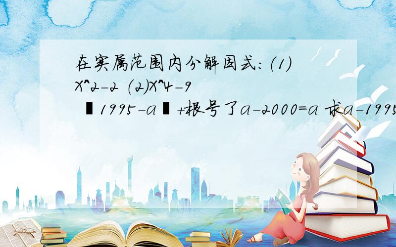 在实属范围内分解因式：（1）X^2-2 （2）X^4-9 丨1995-a丨+根号了a-2000=a 求a-1995^2的