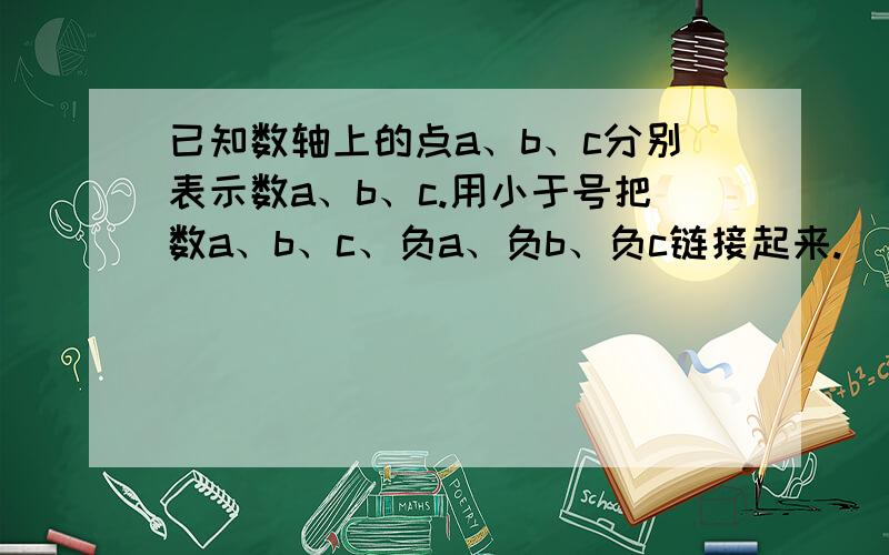 已知数轴上的点a、b、c分别表示数a、b、c.用小于号把数a、b、c、负a、负b、负c链接起来.