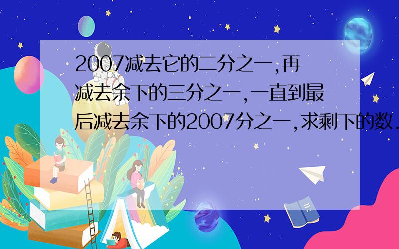 2007减去它的二分之一,再减去余下的三分之一,一直到最后减去余下的2007分之一,求剩下的数.