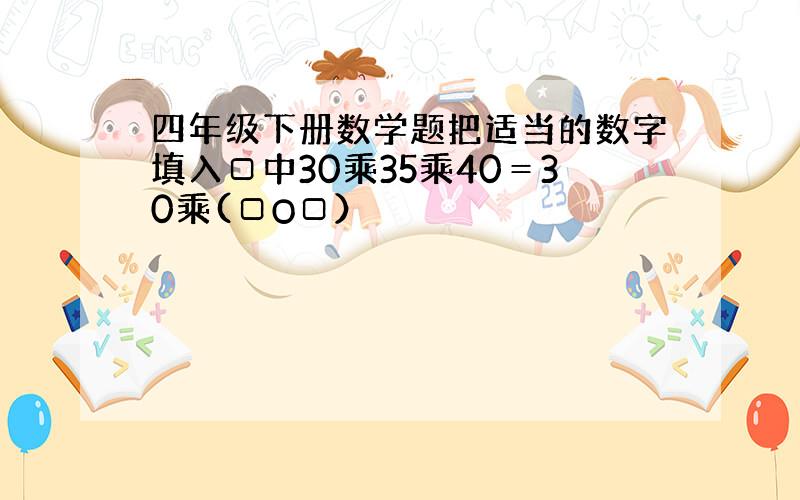 四年级下册数学题把适当的数字填入□中30乘35乘40＝30乘(□O□）