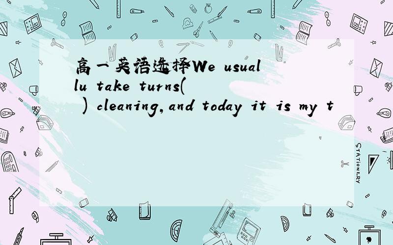 高一英语选择We usuallu take turns( ) cleaning,and today it is my t