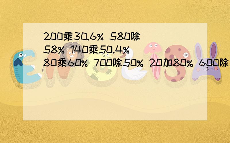 200乘30.6% 580除58% 140乘50.4% 80乘60% 700除50% 20加80% 600除10 % 1