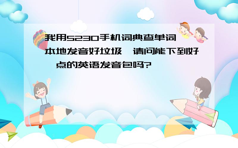 我用5230手机词典查单词,本地发音好垃圾,请问能下到好一点的英语发音包吗?