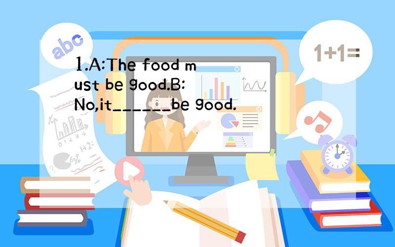 1.A:The food must be good.B:No,it______be good.