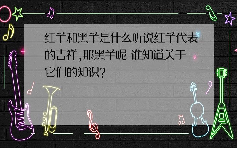 红羊和黑羊是什么听说红羊代表的吉祥,那黑羊呢 谁知道关于它们的知识?