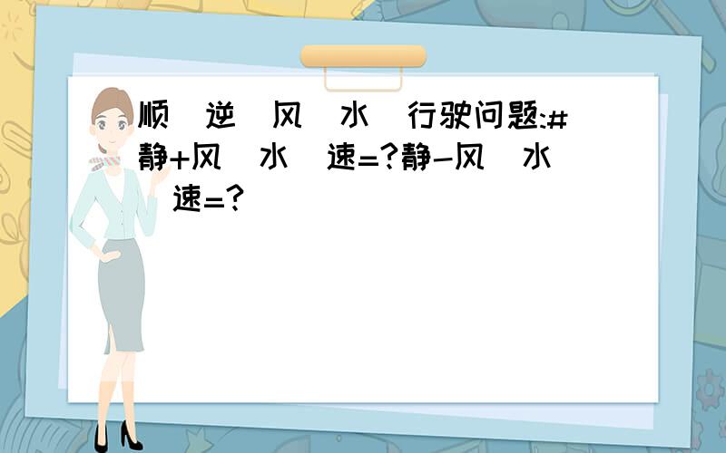 顺(逆)风(水)行驶问题:#静+风(水)速=?静-风(水)速=?