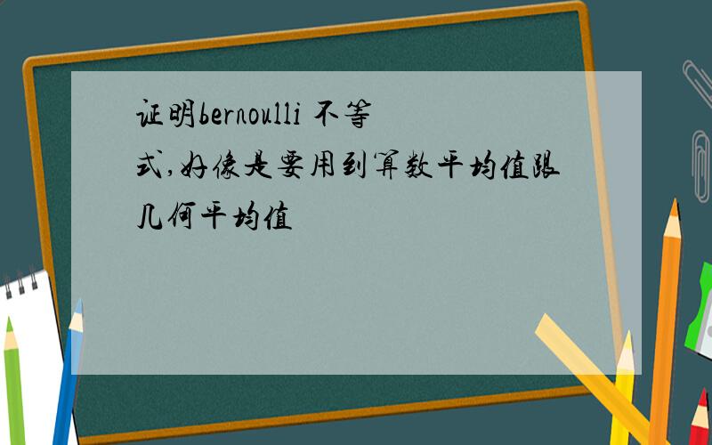 证明bernoulli 不等式,好像是要用到算数平均值跟几何平均值