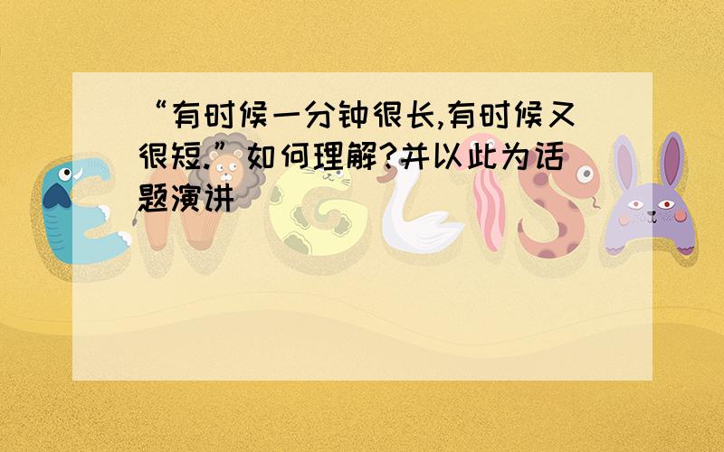 “有时候一分钟很长,有时候又很短.”如何理解?并以此为话题演讲