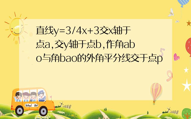 直线y=3/4x+3交x轴于点a,交y轴于点b,作角abo与角bao的外角平分线交于点p