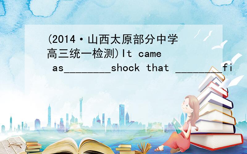 (2014·山西太原部分中学高三统一检测)It came as________shock that ________fi