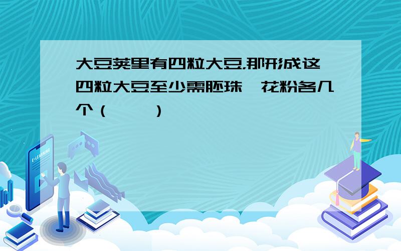 大豆荚里有四粒大豆，那形成这四粒大豆至少需胚珠、花粉各几个（　　）