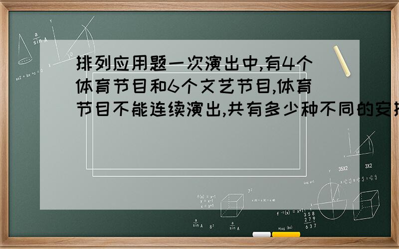 排列应用题一次演出中,有4个体育节目和6个文艺节目,体育节目不能连续演出,共有多少种不同的安排方法?