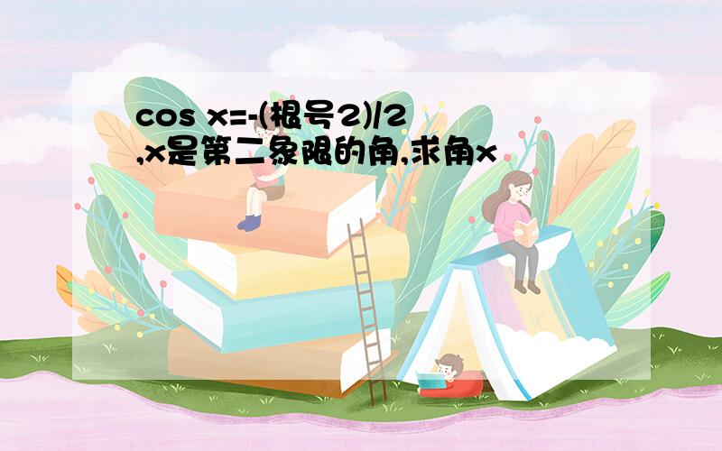 cos x=-(根号2)/2,x是第二象限的角,求角x