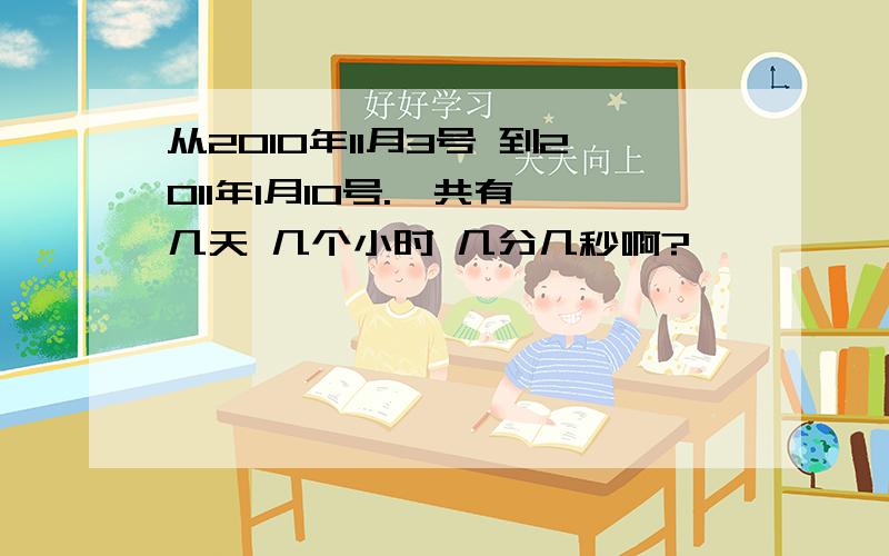 从2010年11月3号 到2011年1月10号.一共有 几天 几个小时 几分几秒啊?