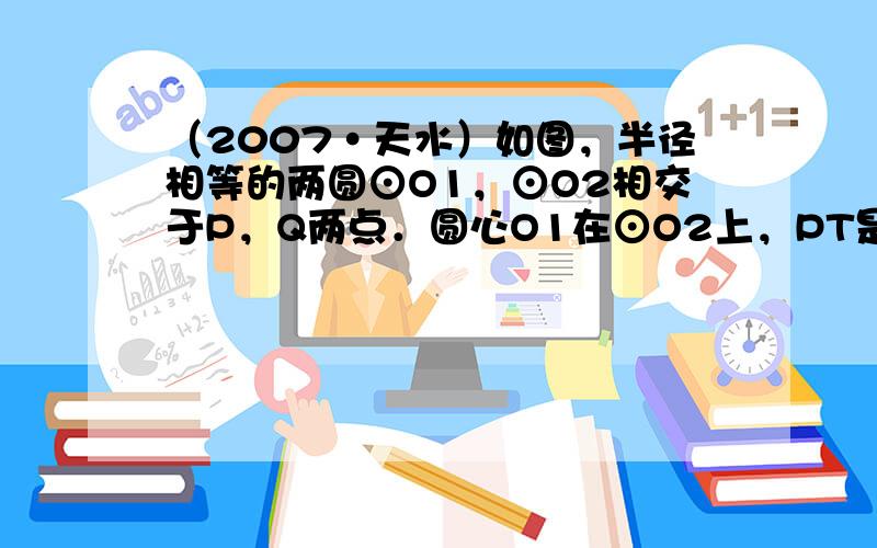 （2007•天水）如图，半径相等的两圆⊙O1，⊙O2相交于P，Q两点．圆心O1在⊙O2上，PT是⊙O1的切线，PN是⊙O