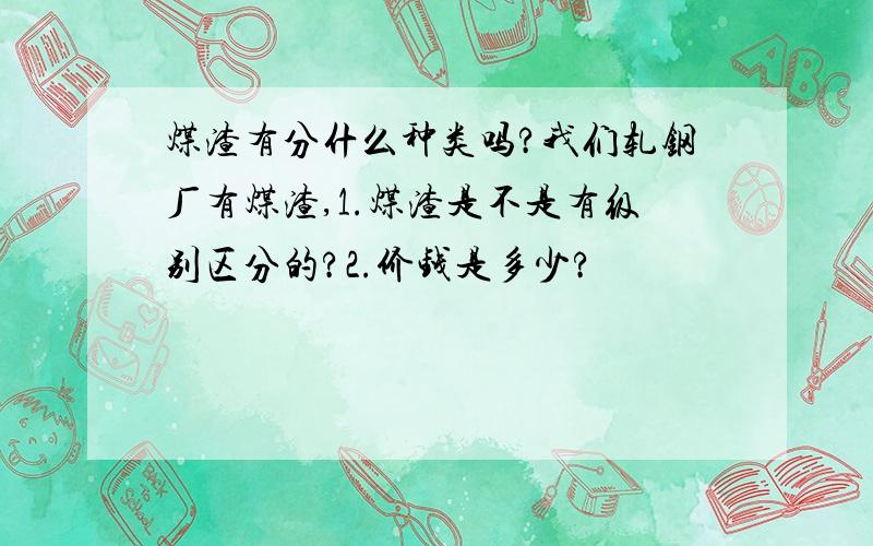 煤渣有分什么种类吗?我们轧钢厂有煤渣,1.煤渣是不是有级别区分的?2.价钱是多少?