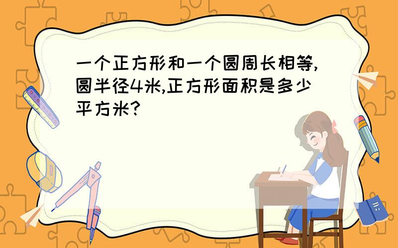 一个正方形和一个圆周长相等,圆半径4米,正方形面积是多少平方米?