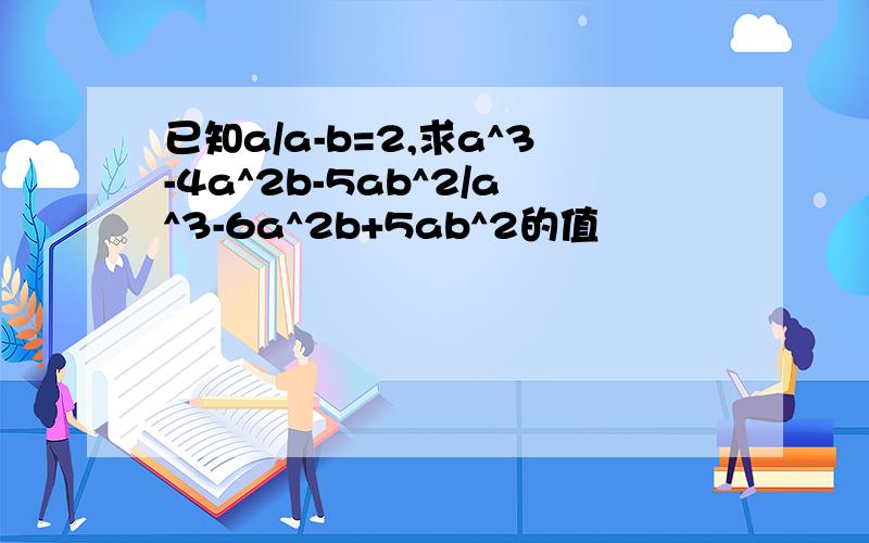 已知a/a-b=2,求a^3-4a^2b-5ab^2/a^3-6a^2b+5ab^2的值