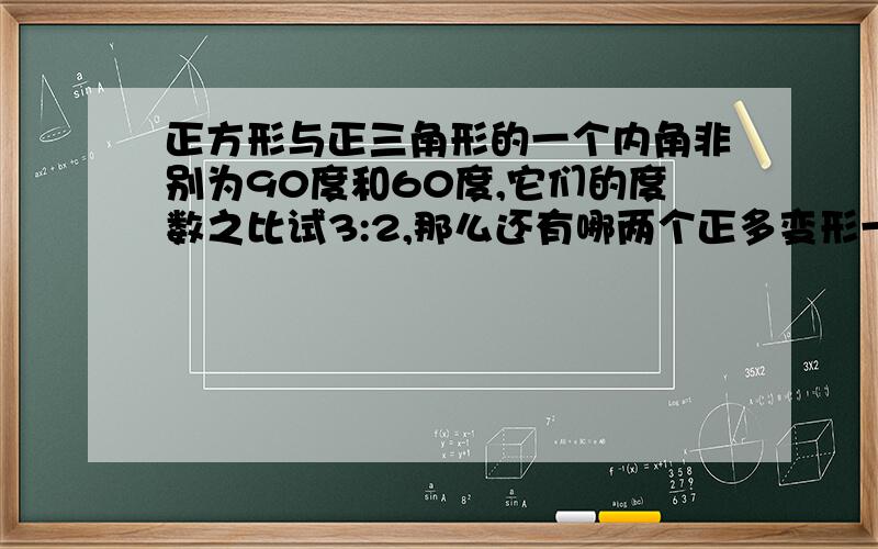 正方形与正三角形的一个内角非别为90度和60度,它们的度数之比试3:2,那么还有哪两个正多变形一个内角度数