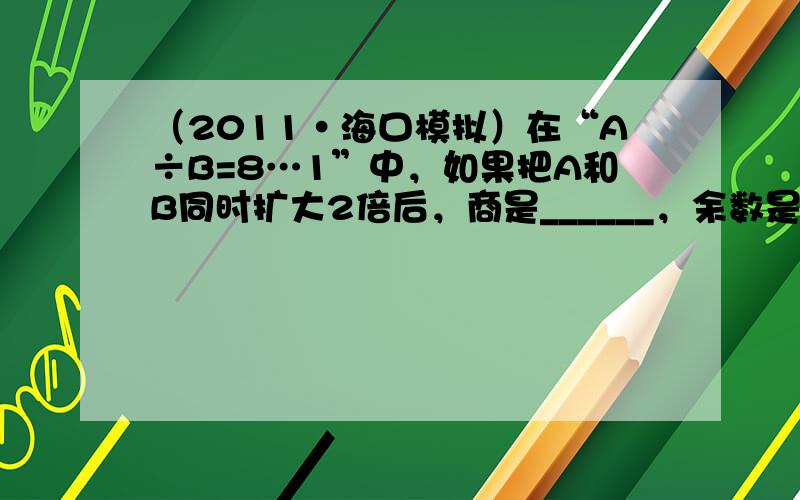 （2011•海口模拟）在“A÷B=8…1”中，如果把A和B同时扩大2倍后，商是______，余数是______．