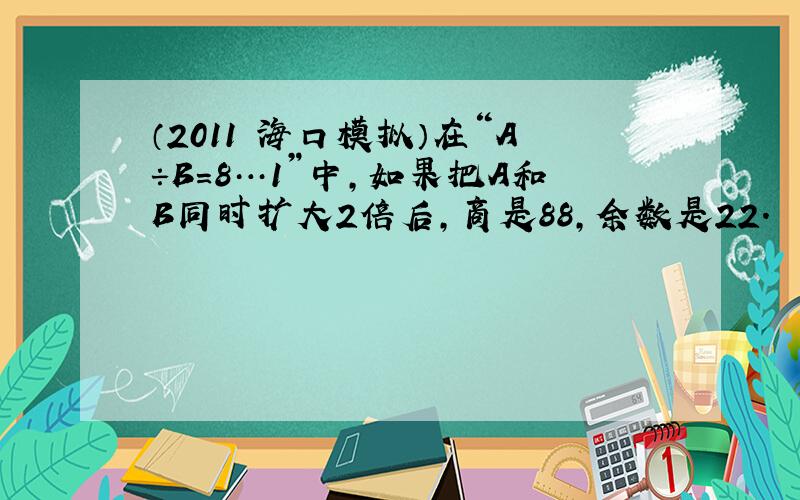 （2011•海口模拟）在“A÷B=8…1”中，如果把A和B同时扩大2倍后，商是88，余数是22．