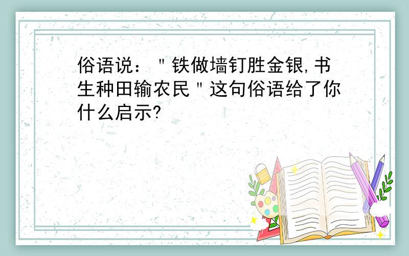 俗语说：＂铁做墙钉胜金银,书生种田输农民＂这句俗语给了你什么启示?