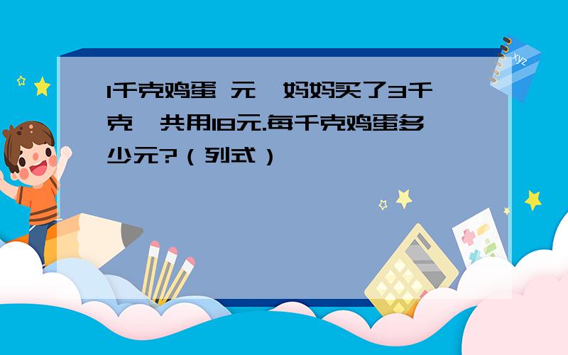 1千克鸡蛋 元,妈妈买了3千克,共用18元.每千克鸡蛋多少元?（列式）