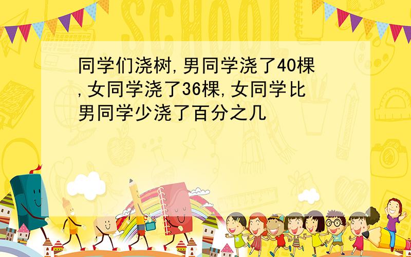 同学们浇树,男同学浇了40棵,女同学浇了36棵,女同学比男同学少浇了百分之几