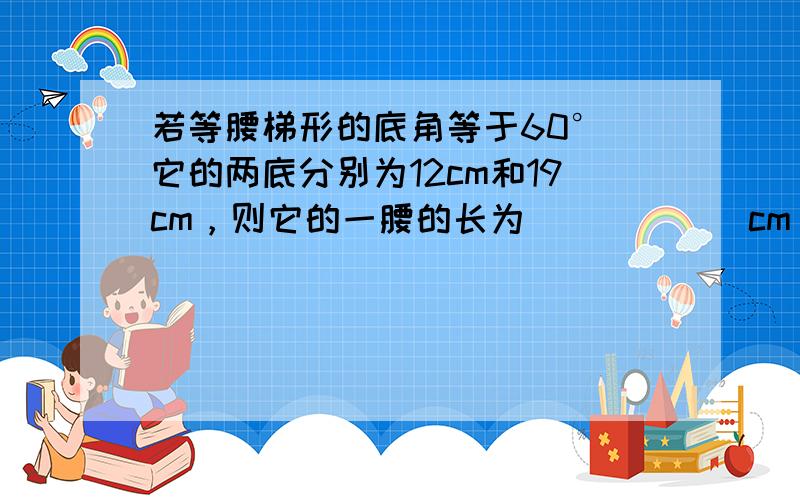 若等腰梯形的底角等于60°．它的两底分别为12cm和19cm，则它的一腰的长为______cm．