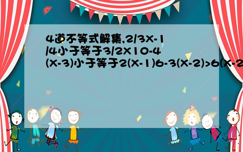 4道不等式解集,2/3X-1/4小于等于3/2X10-4(X-3)小于等于2(X-1)6-3(X-2)>6(X-2)2/