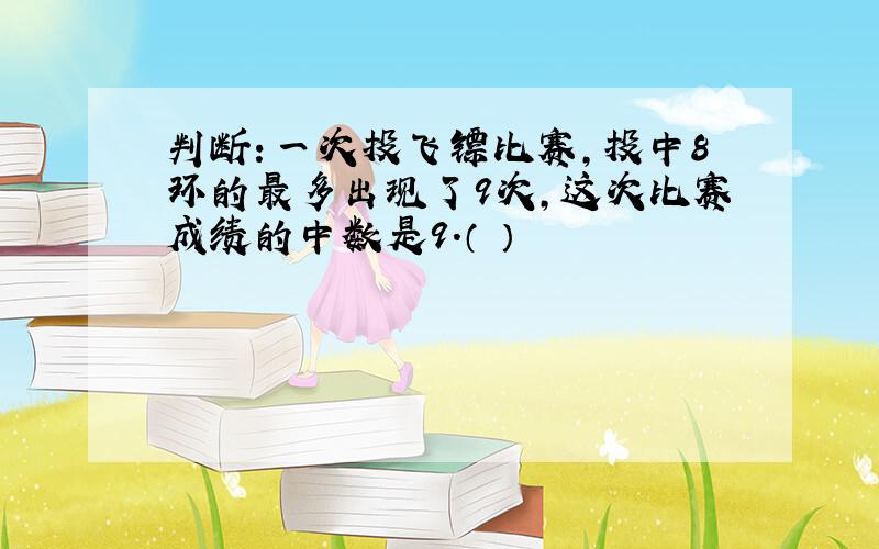 判断：一次投飞镖比赛,投中8环的最多出现了9次,这次比赛成绩的中数是9.（ ）