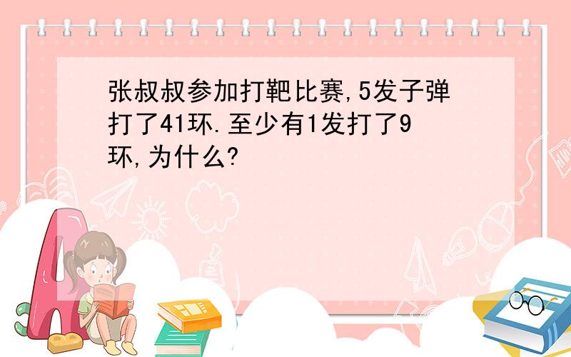 张叔叔参加打靶比赛,5发子弹打了41环.至少有1发打了9环,为什么?