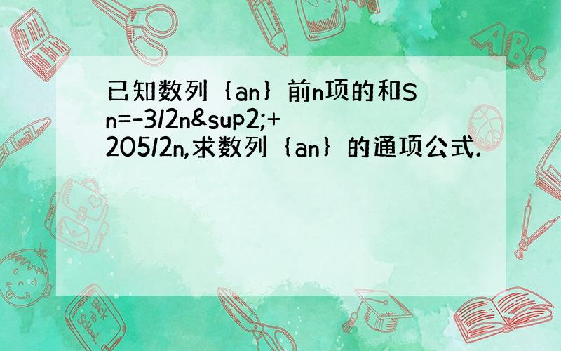 已知数列｛an｝前n项的和Sn=-3/2n²+205/2n,求数列｛an｝的通项公式.