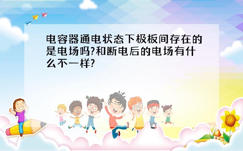 电容器通电状态下极板间存在的是电场吗?和断电后的电场有什么不一样?