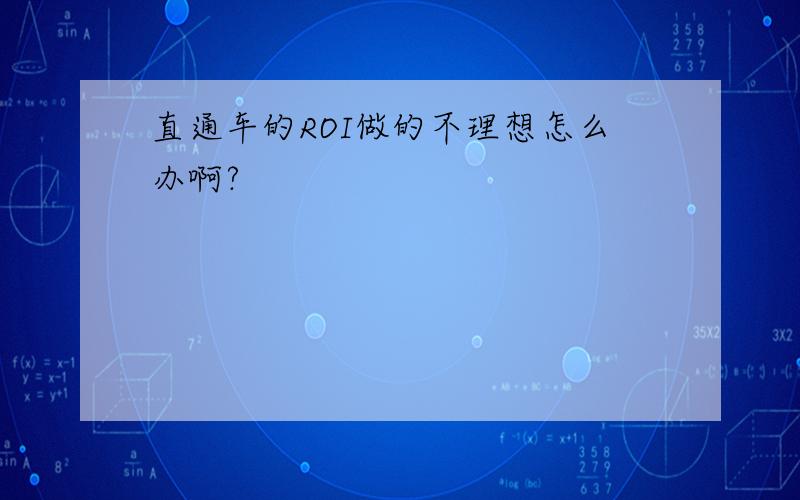 直通车的ROI做的不理想怎么办啊?