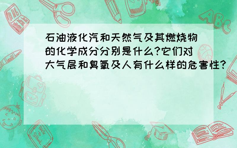 石油液化汽和天然气及其燃烧物的化学成分分别是什么?它们对大气层和臭氧及人有什么样的危害性?