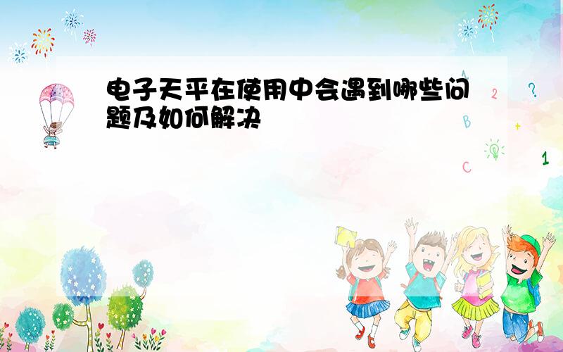 电子天平在使用中会遇到哪些问题及如何解决