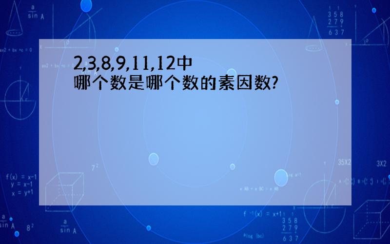 2,3,8,9,11,12中哪个数是哪个数的素因数?