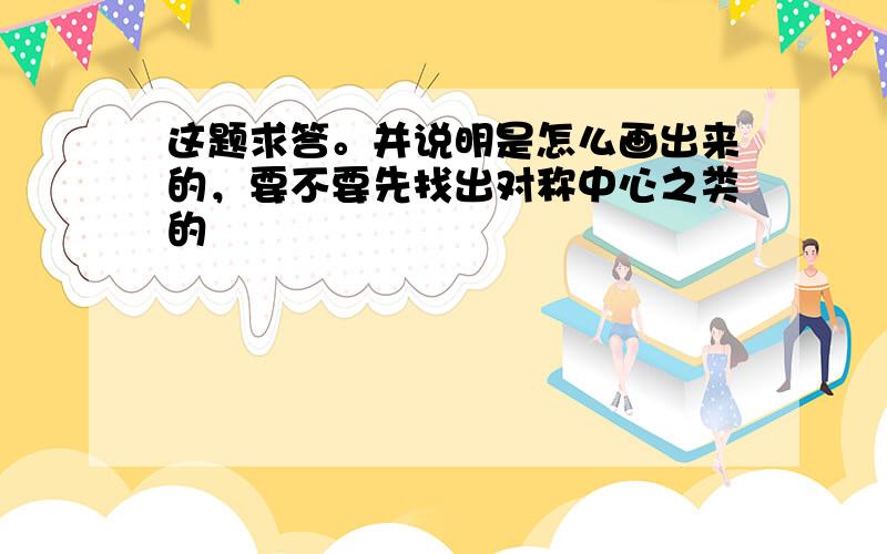 这题求答。并说明是怎么画出来的，要不要先找出对称中心之类的