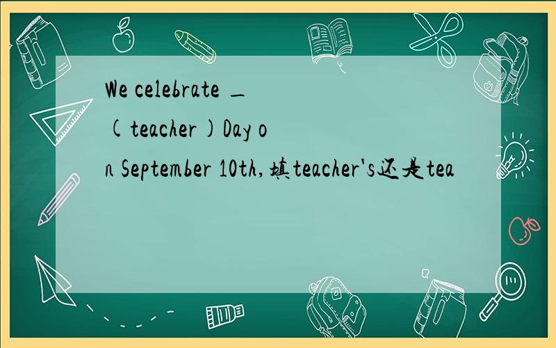 We celebrate _(teacher)Day on September 10th,填teacher's还是tea