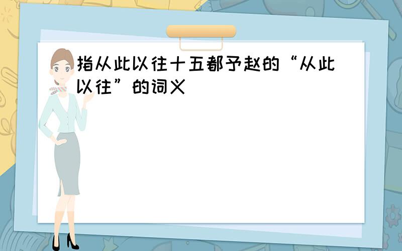 指从此以往十五都予赵的“从此以往”的词义