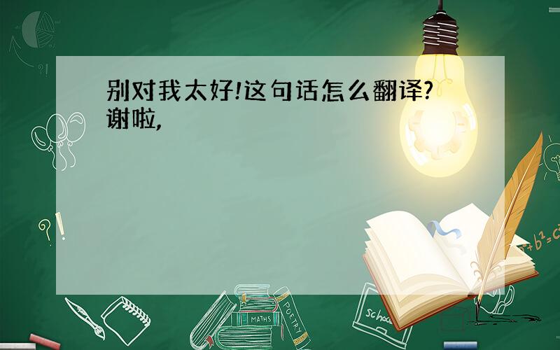 别对我太好!这句话怎么翻译?谢啦,