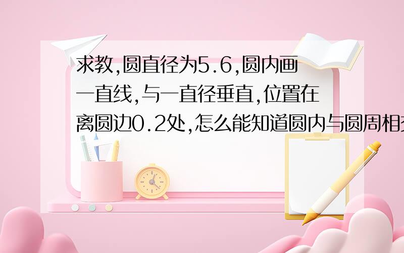 求教,圆直径为5.6,圆内画一直线,与一直径垂直,位置在离圆边0.2处,怎么能知道圆内与圆周相交的线段长度