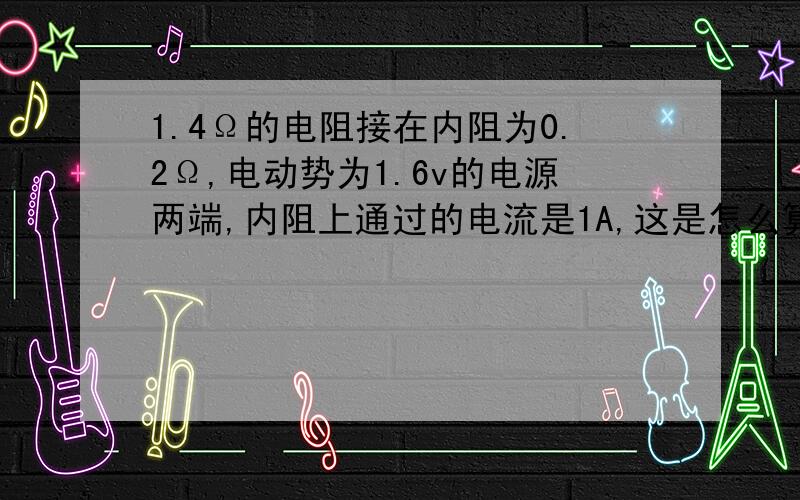 1.4Ω的电阻接在内阻为0.2Ω,电动势为1.6v的电源两端,内阻上通过的电流是1A,这是怎么算出来的.