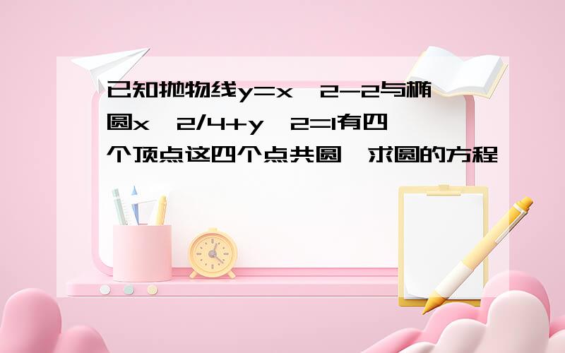 已知抛物线y=x^2-2与椭圆x^2/4+y^2=1有四个顶点这四个点共圆,求圆的方程、