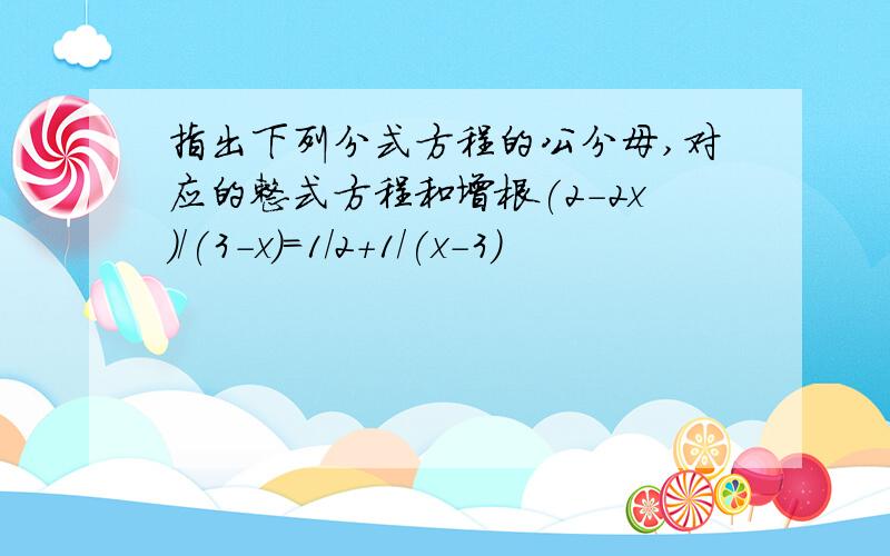 指出下列分式方程的公分母,对应的整式方程和增根(2-2x)/(3-x)=1/2+1/(x-3)