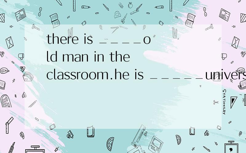 there is ____old man in the classroom.he is _____university