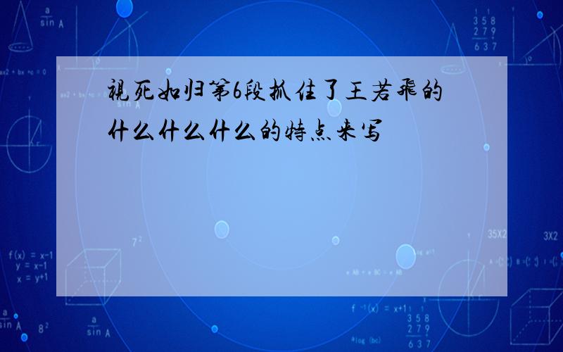 视死如归第6段抓住了王若飞的什么什么什么的特点来写